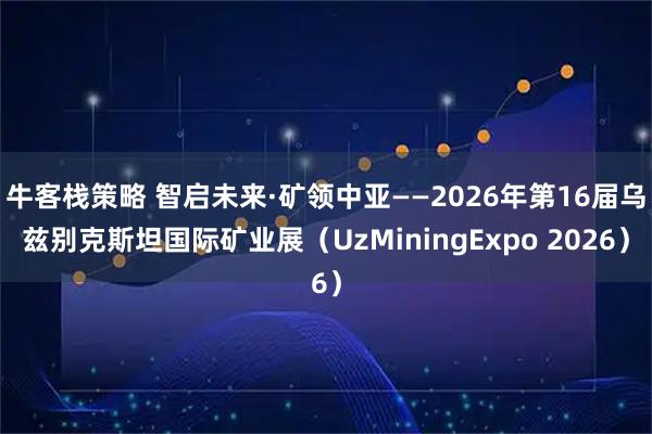 牛客栈策略 智启未来·矿领中亚——2026年第16届乌兹别克斯坦国际矿业展（UzMiningExpo 2026）