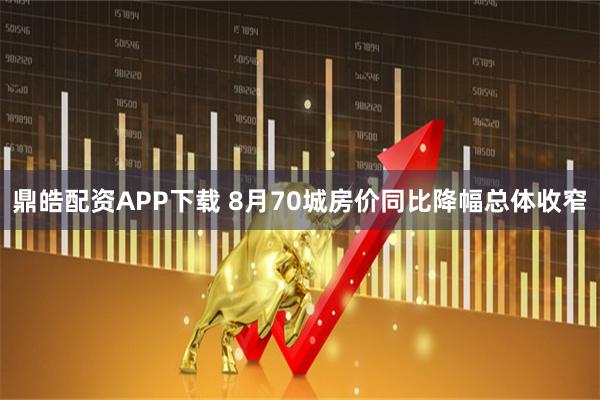 鼎皓配资APP下载 8月70城房价同比降幅总体收窄