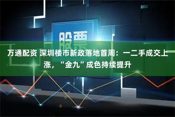 万通配资 深圳楼市新政落地首周：一二手成交上涨，“金九”成色持续提升
