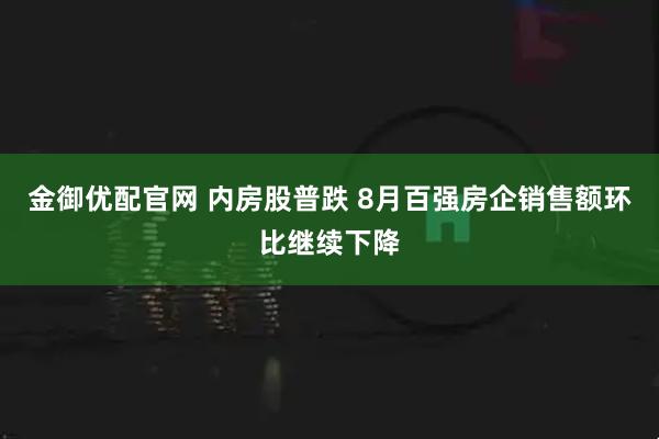 金御优配官网 内房股普跌 8月百强房企销售额环比继续下降
