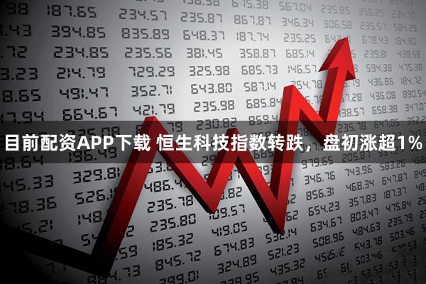 目前配资APP下载 恒生科技指数转跌，盘初涨超1%
