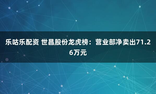 乐咕乐配资 世昌股份龙虎榜：营业部净卖出71.26万元