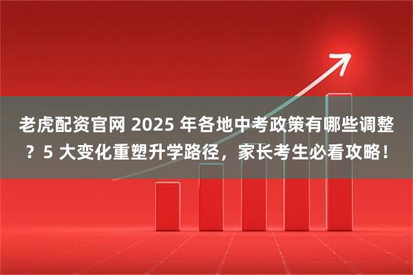 老虎配资官网 2025 年各地中考政策有哪些调整？5 大变化重塑升学路径，家长考生必看攻略！