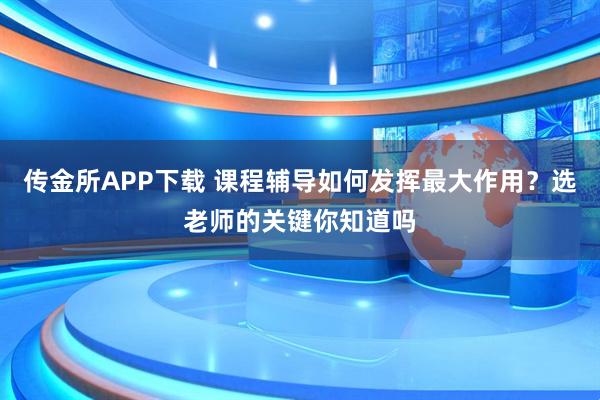 传金所APP下载 课程辅导如何发挥最大作用？选老师的关键你知道吗