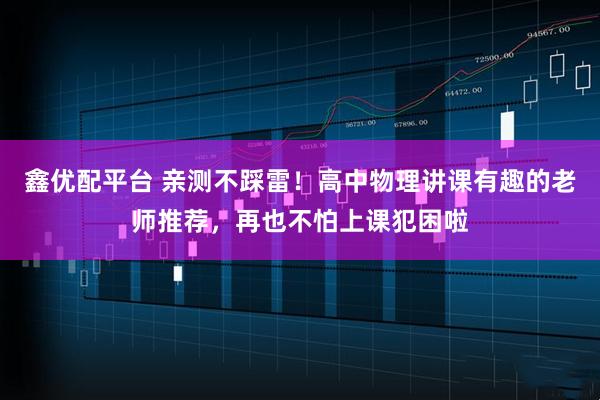 鑫优配平台 亲测不踩雷！高中物理讲课有趣的老师推荐，再也不怕上课犯困啦
