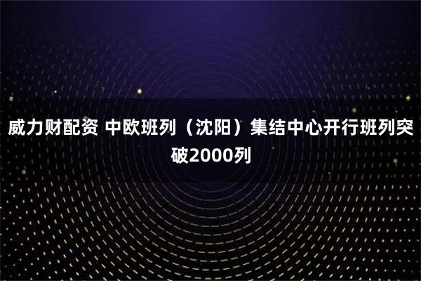 威力财配资 中欧班列(沈阳)集结中心开行班列突破2000列