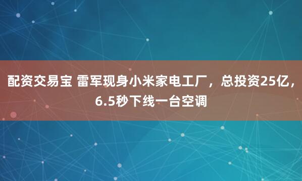 配资交易宝 雷军现身小米家电工厂，总投资25亿，6.5秒下线一台空调