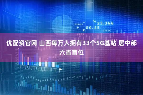 优配资官网 山西每万人拥有33个5G基站 居中部六省首位