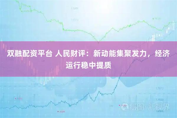 双融配资平台 人民财评:新动能集聚发力,经济运行稳中提质