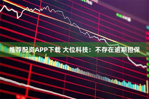推荐配资APP下载 大位科技：不存在逾期担保