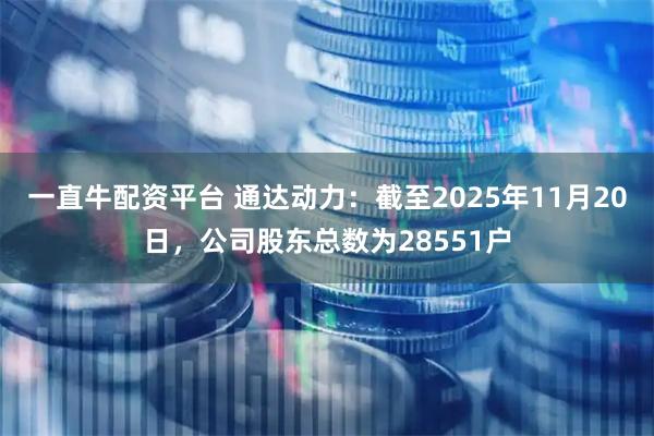 一直牛配资平台 通达动力：截至2025年11月20日，公司股东总数为28551户