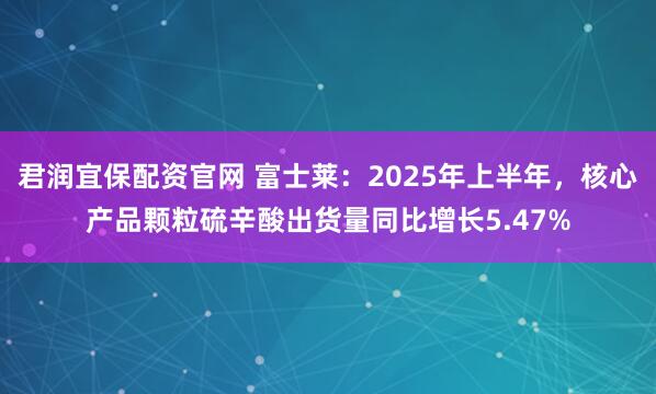 君润宜保配资官网 富士莱：2025年上半年，核心产品颗粒硫辛酸出货量同比增长5.47%