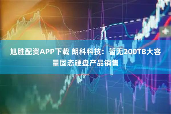 旭胜配资APP下载 朗科科技：暂无200TB大容量固态硬盘产品销售