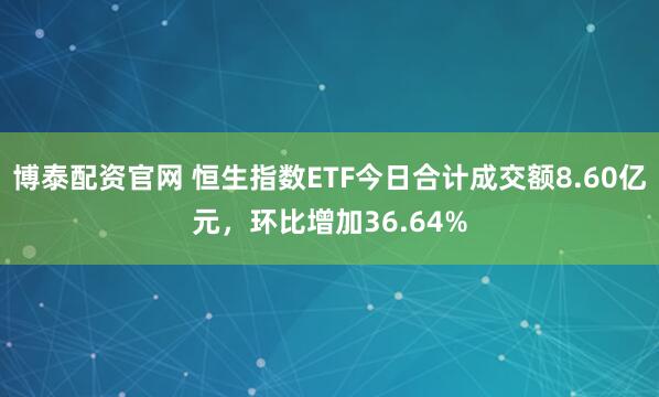 博泰配资官网 恒生指数ETF今日合计成交额8.60亿元，环比增加36.64%