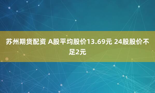 苏州期货配资 A股平均股价13.69元 24股股价不足2元