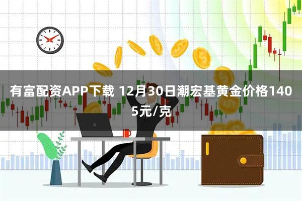 有富配资APP下载 12月30日潮宏基黄金价格1405元/克