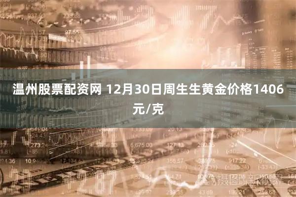 温州股票配资网 12月30日周生生黄金价格1406元/克