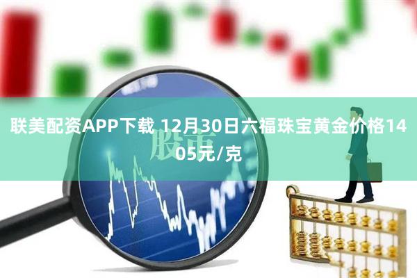 联美配资APP下载 12月30日六福珠宝黄金价格1405元/克
