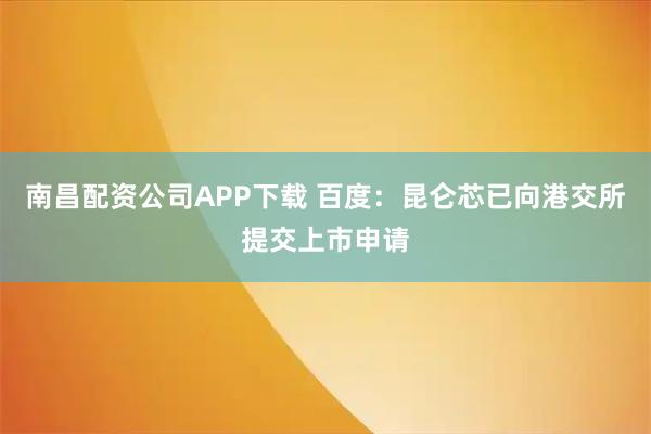 南昌配资公司APP下载 百度：昆仑芯已向港交所提交上市申请