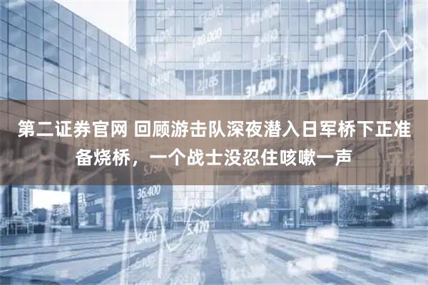 第二证券官网 回顾游击队深夜潜入日军桥下正准备烧桥，一个战士没忍住咳嗽一声