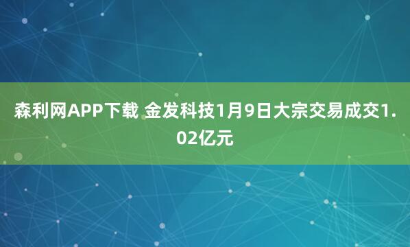 森利网APP下载 金发科技1月9日大宗交易成交1.02亿元