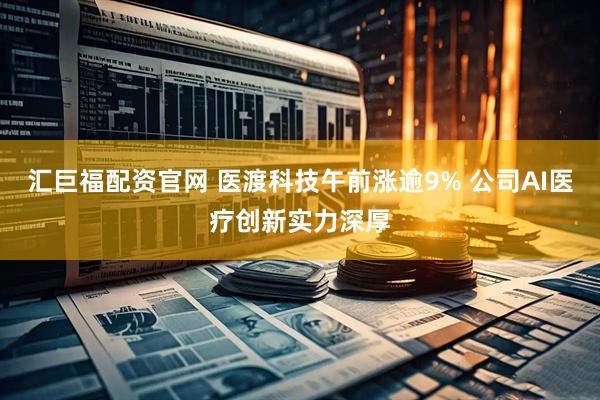 汇巨福配资官网 医渡科技午前涨逾9% 公司AI医疗创新实力深厚