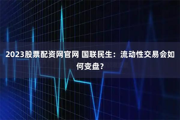 2023股票配资网官网 国联民生：流动性交易会如何变盘？