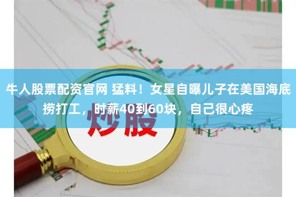 牛人股票配资官网 猛料！女星自曝儿子在美国海底捞打工，时薪40到60块，自己很心疼