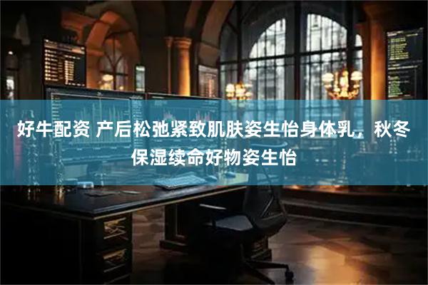 好牛配资 产后松弛紧致肌肤姿生怡身体乳，秋冬保湿续命好物姿生怡