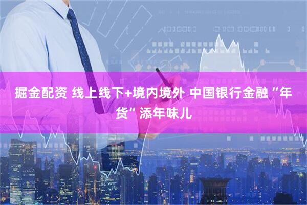 掘金配资 线上线下+境内境外 中国银行金融“年货”添年味儿