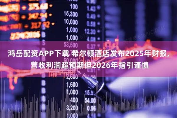 鸿岳配资APP下载 希尔顿酒店发布2025年财报, 营收利润超预期但2026年指引谨慎
