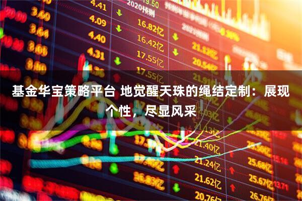 基金华宝策略平台 地觉醒天珠的绳结定制：展现个性，尽显风采