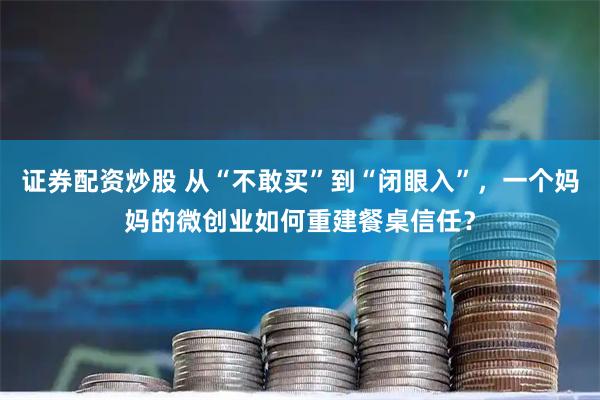 证券配资炒股 从“不敢买”到“闭眼入”，一个妈妈的微创业如何重建餐桌信任？