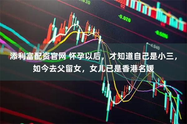 添利富配资官网 怀孕以后,才知道自己是小三,如今去父留女,女儿已是香港名媛