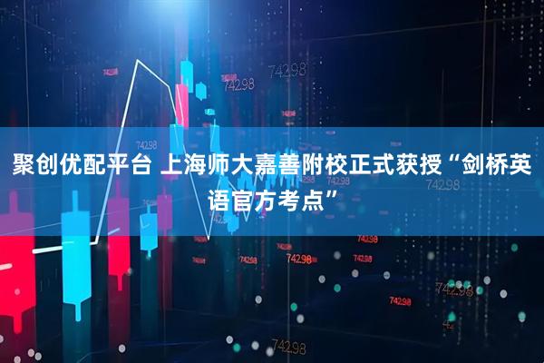 聚创优配平台 上海师大嘉善附校正式获授“剑桥英语官方考点”