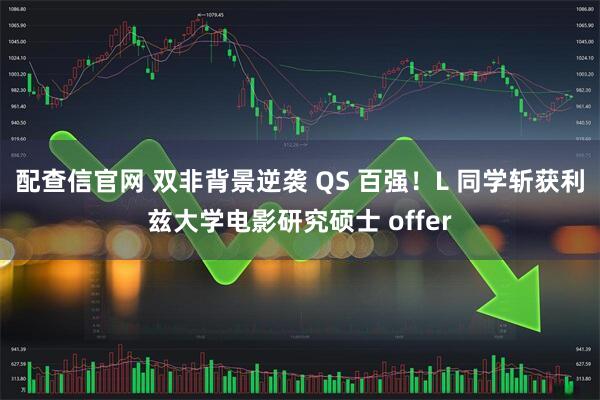 配查信官网 双非背景逆袭 QS 百强!L 同学斩获利兹大学电影研究硕士 offer