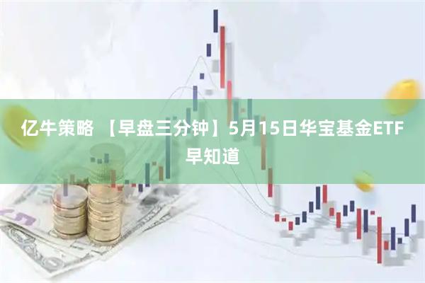 亿牛策略 【早盘三分钟】5月15日华宝基金ETF早知道