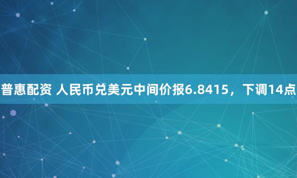 普惠配资 人民币兑美元中间价报6.8415，下调14点