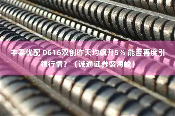 丰泰优配 0616双创昨天均飙升5% 能否再度引领行情？（诚通证券盛海峻）