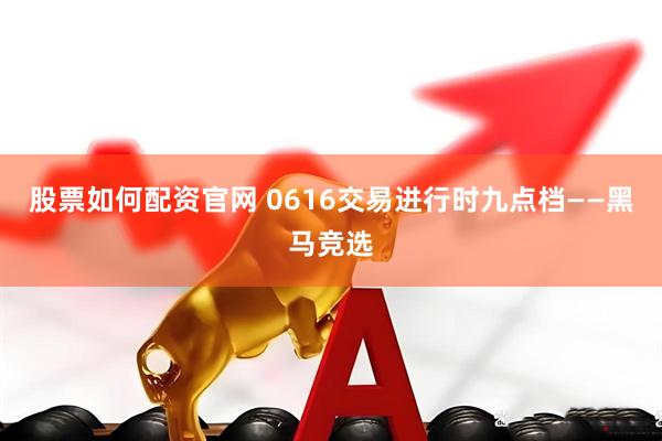 股票如何配资官网 0616交易进行时九点档——黑马竞选