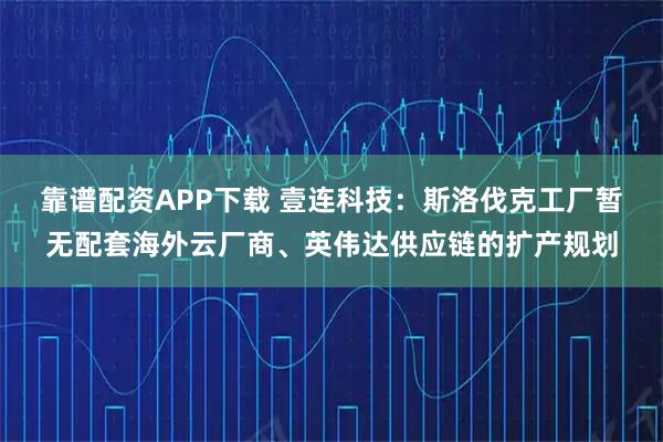 靠谱配资APP下载 壹连科技：斯洛伐克工厂暂无配套海外云厂商、英伟达供应链的扩产规划