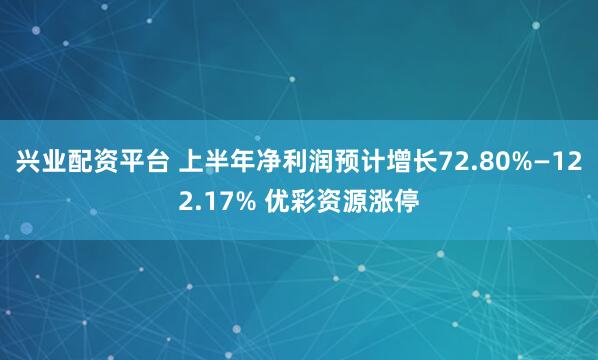 兴业配资平台 上半年净利润预计增长72.80%—122.17% 优彩资源涨停