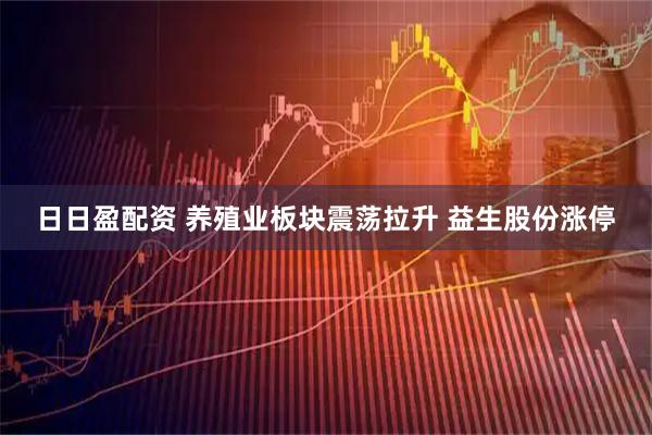 日日盈配资 养殖业板块震荡拉升 益生股份涨停